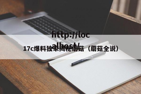 17c爆料独家揭秘蘑菇（蘑菇全说）