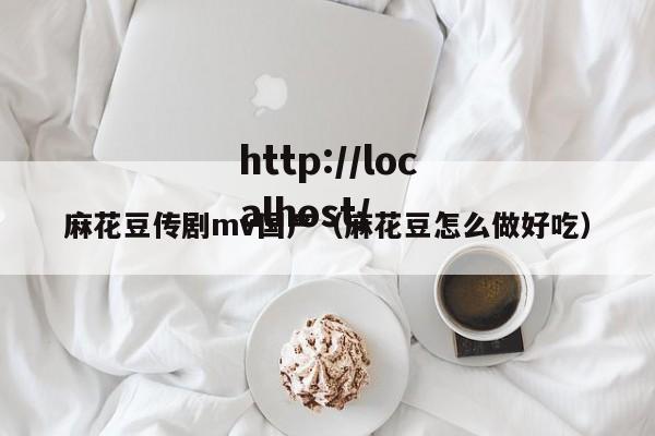 麻花豆传剧mv国产（麻花豆怎么做好吃）