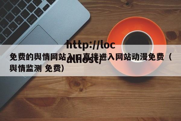 免费的舆情网站入口直接进入网站动漫免费（舆情监测 免费）